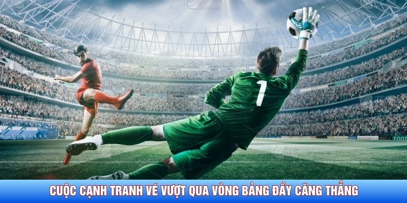 Cuộc cạnh tranh vé vượt qua vòng bảng đầy căng thẳng
