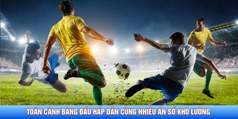 Toàn cảnh bảng đấu hấp dẫn cùng nhiều ẩn số khó lường